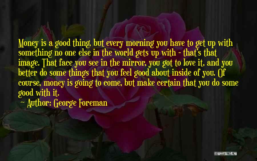 George Foreman Quotes: Money Is A Good Thing, But Every Morning You Have To Get Up With Something No One Else In The