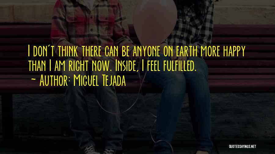 Miguel Tejada Quotes: I Don't Think There Can Be Anyone On Earth More Happy Than I Am Right Now. Inside, I Feel Fulfilled.