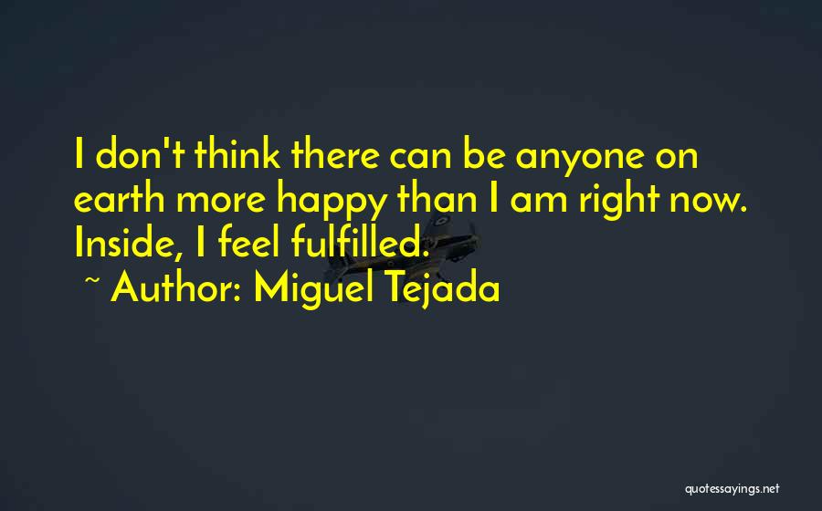 Miguel Tejada Quotes: I Don't Think There Can Be Anyone On Earth More Happy Than I Am Right Now. Inside, I Feel Fulfilled.