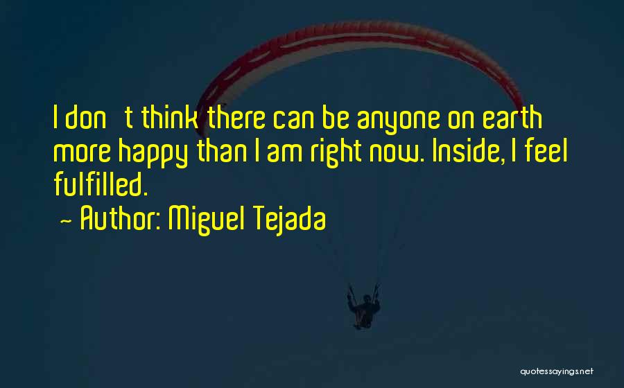 Miguel Tejada Quotes: I Don't Think There Can Be Anyone On Earth More Happy Than I Am Right Now. Inside, I Feel Fulfilled.