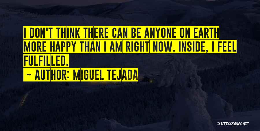 Miguel Tejada Quotes: I Don't Think There Can Be Anyone On Earth More Happy Than I Am Right Now. Inside, I Feel Fulfilled.