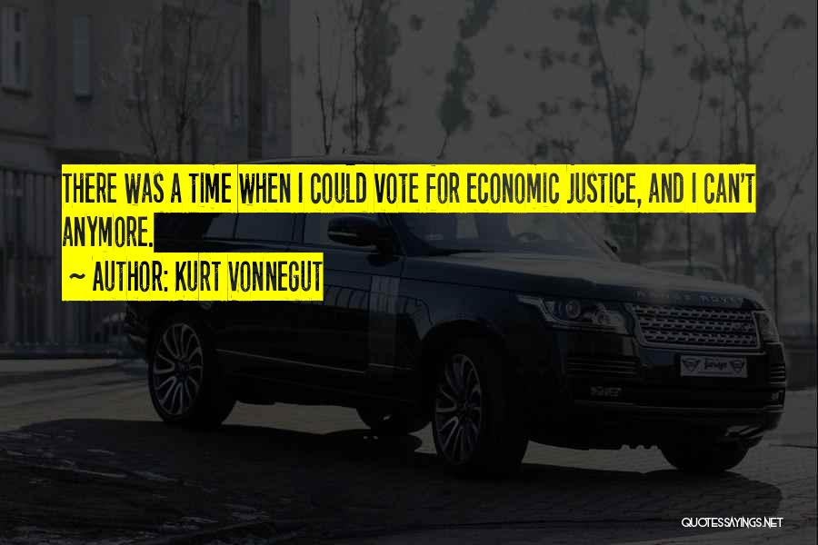 Kurt Vonnegut Quotes: There Was A Time When I Could Vote For Economic Justice, And I Can't Anymore.
