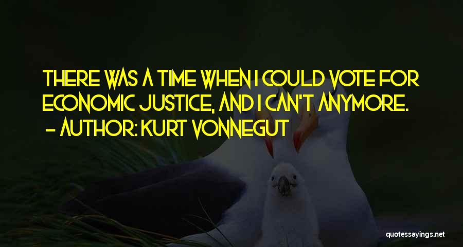 Kurt Vonnegut Quotes: There Was A Time When I Could Vote For Economic Justice, And I Can't Anymore.