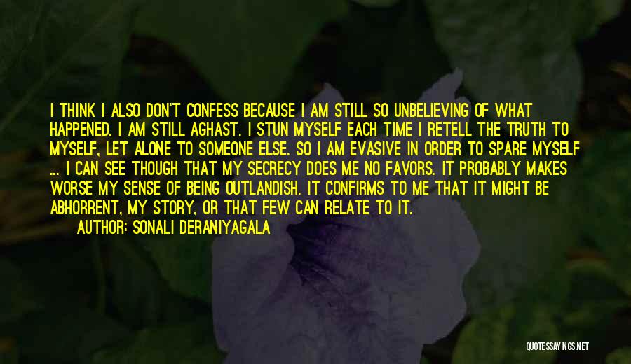 Sonali Deraniyagala Quotes: I Think I Also Don't Confess Because I Am Still So Unbelieving Of What Happened. I Am Still Aghast. I