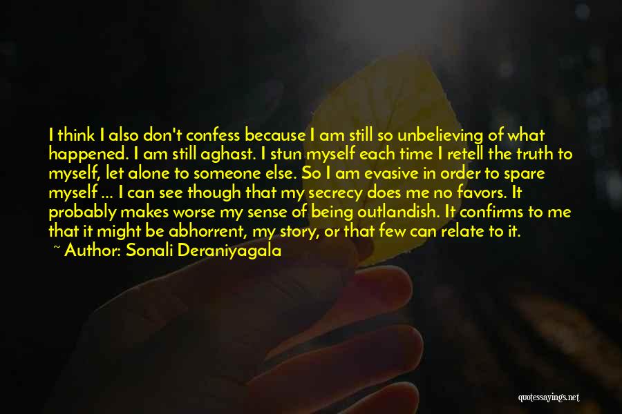 Sonali Deraniyagala Quotes: I Think I Also Don't Confess Because I Am Still So Unbelieving Of What Happened. I Am Still Aghast. I