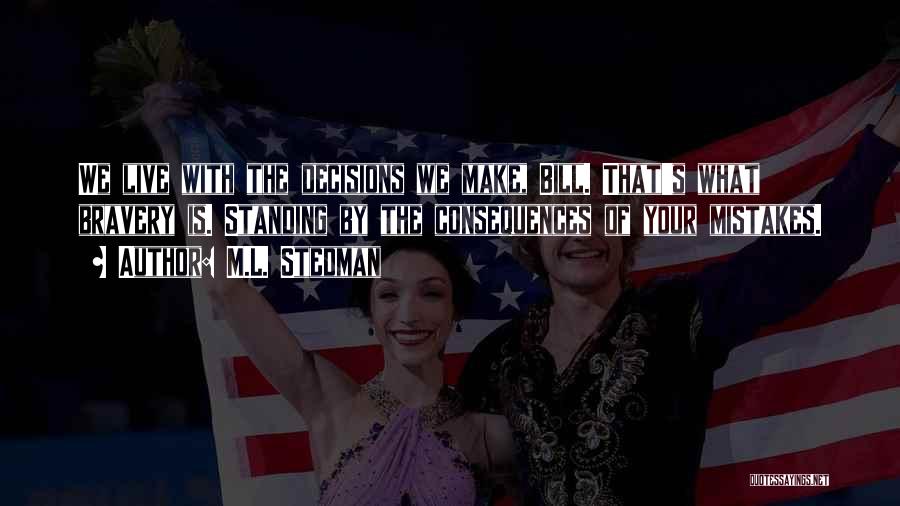 M.L. Stedman Quotes: We Live With The Decisions We Make, Bill. That's What Bravery Is. Standing By The Consequences Of Your Mistakes.