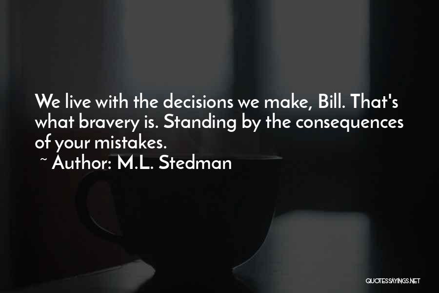 M.L. Stedman Quotes: We Live With The Decisions We Make, Bill. That's What Bravery Is. Standing By The Consequences Of Your Mistakes.