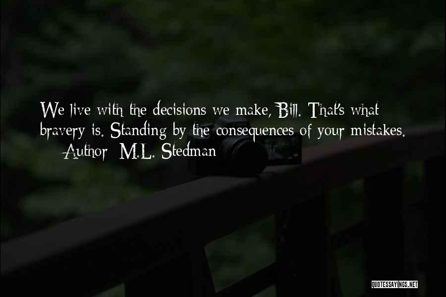 M.L. Stedman Quotes: We Live With The Decisions We Make, Bill. That's What Bravery Is. Standing By The Consequences Of Your Mistakes.