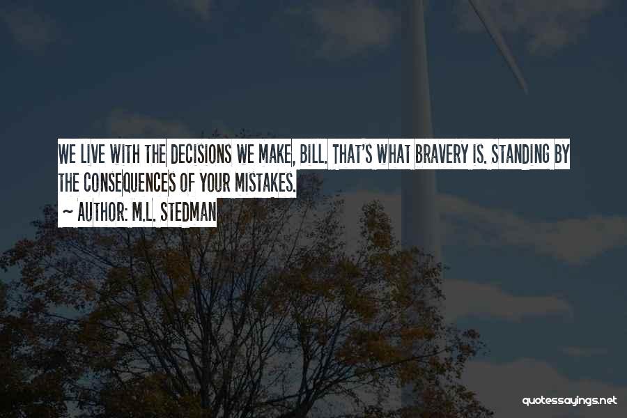 M.L. Stedman Quotes: We Live With The Decisions We Make, Bill. That's What Bravery Is. Standing By The Consequences Of Your Mistakes.