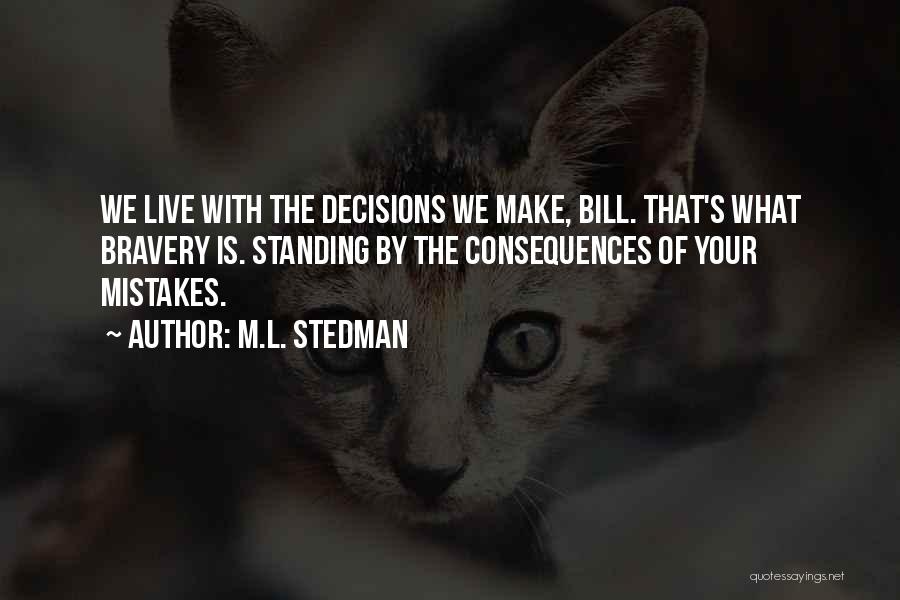 M.L. Stedman Quotes: We Live With The Decisions We Make, Bill. That's What Bravery Is. Standing By The Consequences Of Your Mistakes.