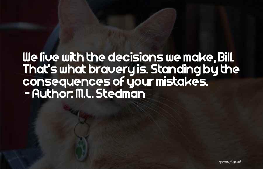 M.L. Stedman Quotes: We Live With The Decisions We Make, Bill. That's What Bravery Is. Standing By The Consequences Of Your Mistakes.