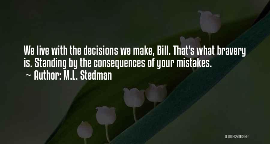 M.L. Stedman Quotes: We Live With The Decisions We Make, Bill. That's What Bravery Is. Standing By The Consequences Of Your Mistakes.