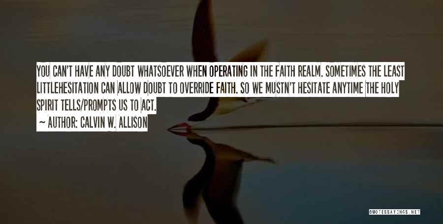 Calvin W. Allison Quotes: You Can't Have Any Doubt Whatsoever When Operating In The Faith Realm. Sometimes The Least Littlehesitation Can Allow Doubt To