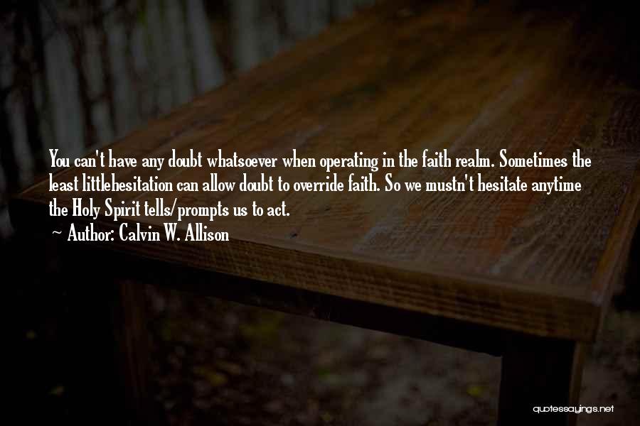 Calvin W. Allison Quotes: You Can't Have Any Doubt Whatsoever When Operating In The Faith Realm. Sometimes The Least Littlehesitation Can Allow Doubt To