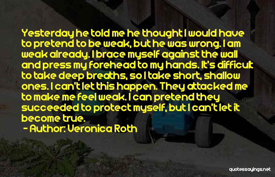 Veronica Roth Quotes: Yesterday He Told Me He Thought I Would Have To Pretend To Be Weak, But He Was Wrong. I Am