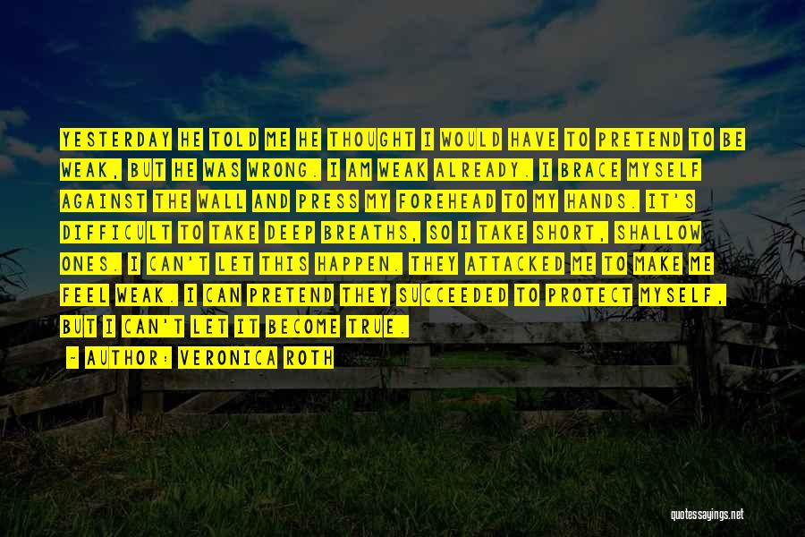 Veronica Roth Quotes: Yesterday He Told Me He Thought I Would Have To Pretend To Be Weak, But He Was Wrong. I Am