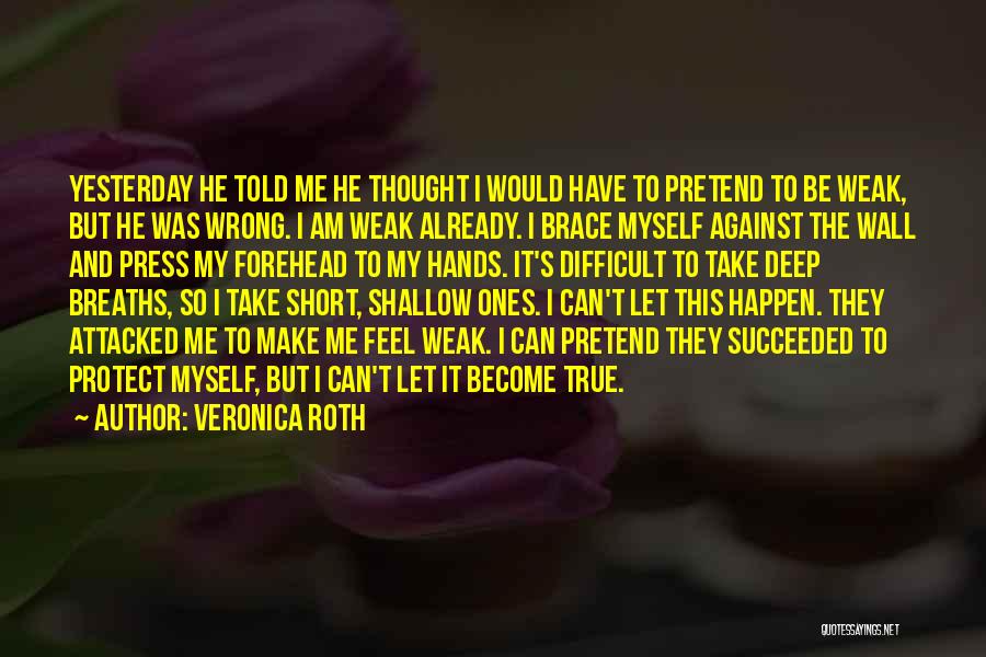 Veronica Roth Quotes: Yesterday He Told Me He Thought I Would Have To Pretend To Be Weak, But He Was Wrong. I Am
