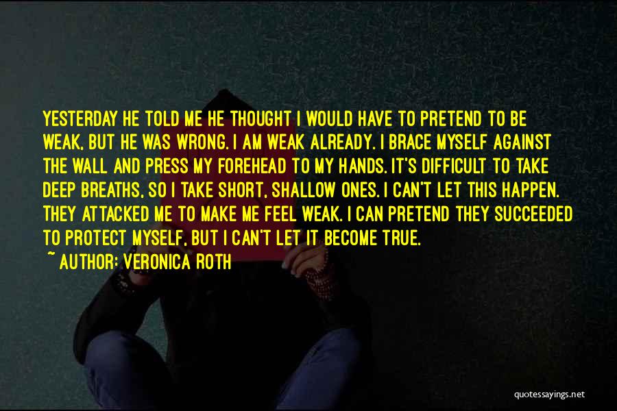 Veronica Roth Quotes: Yesterday He Told Me He Thought I Would Have To Pretend To Be Weak, But He Was Wrong. I Am