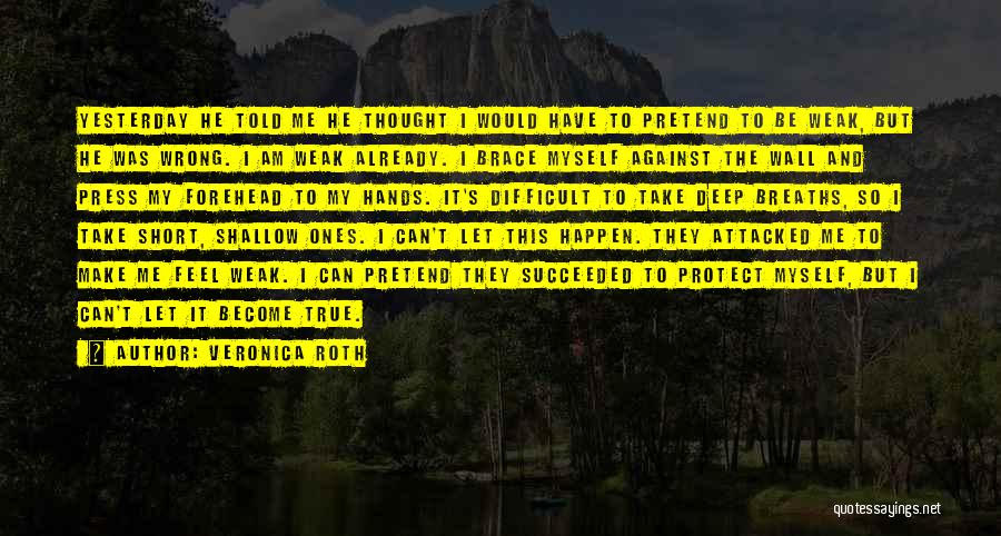 Veronica Roth Quotes: Yesterday He Told Me He Thought I Would Have To Pretend To Be Weak, But He Was Wrong. I Am