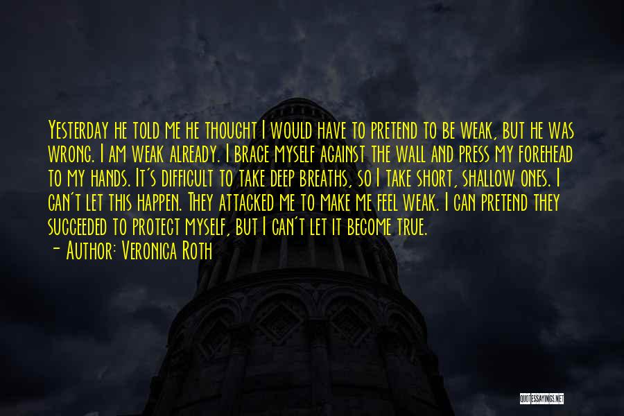 Veronica Roth Quotes: Yesterday He Told Me He Thought I Would Have To Pretend To Be Weak, But He Was Wrong. I Am