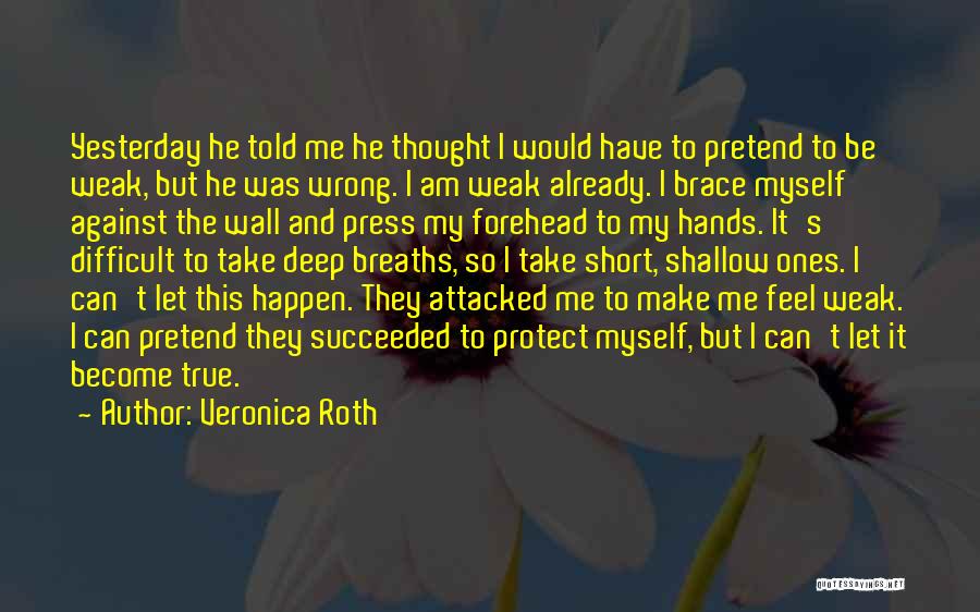 Veronica Roth Quotes: Yesterday He Told Me He Thought I Would Have To Pretend To Be Weak, But He Was Wrong. I Am