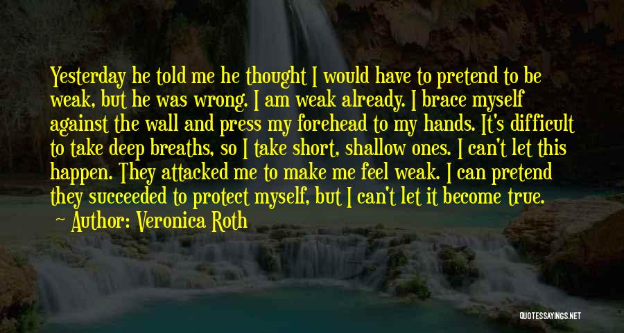 Veronica Roth Quotes: Yesterday He Told Me He Thought I Would Have To Pretend To Be Weak, But He Was Wrong. I Am