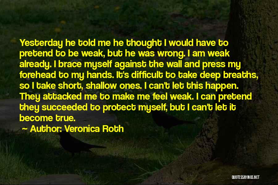 Veronica Roth Quotes: Yesterday He Told Me He Thought I Would Have To Pretend To Be Weak, But He Was Wrong. I Am