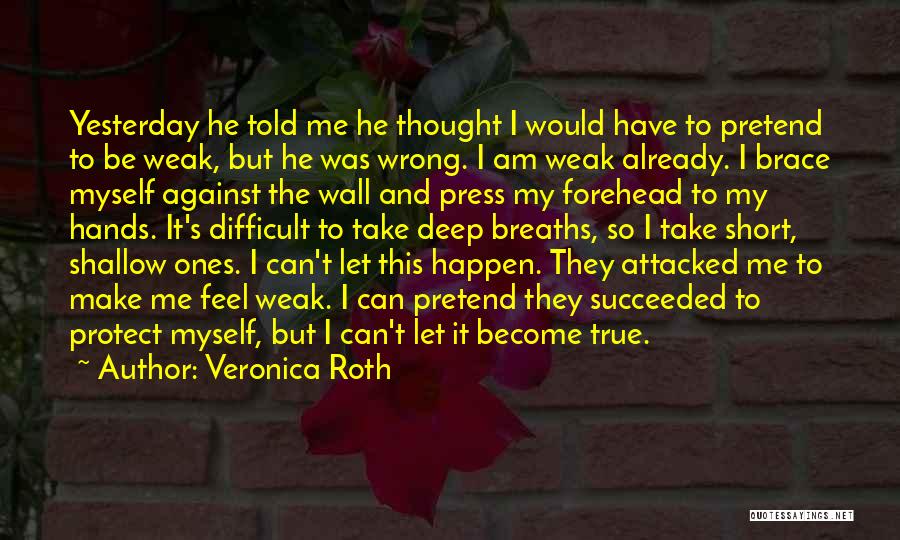 Veronica Roth Quotes: Yesterday He Told Me He Thought I Would Have To Pretend To Be Weak, But He Was Wrong. I Am