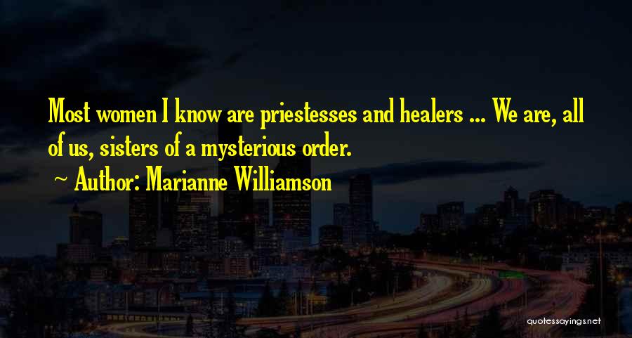 Marianne Williamson Quotes: Most Women I Know Are Priestesses And Healers ... We Are, All Of Us, Sisters Of A Mysterious Order.