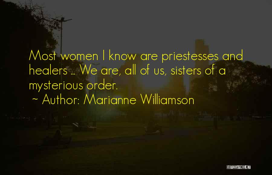 Marianne Williamson Quotes: Most Women I Know Are Priestesses And Healers ... We Are, All Of Us, Sisters Of A Mysterious Order.