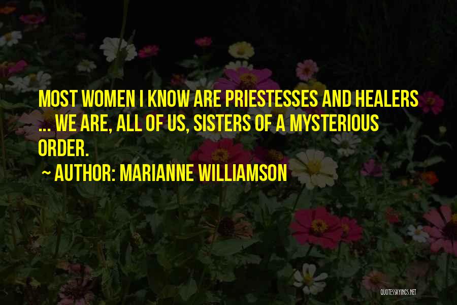 Marianne Williamson Quotes: Most Women I Know Are Priestesses And Healers ... We Are, All Of Us, Sisters Of A Mysterious Order.