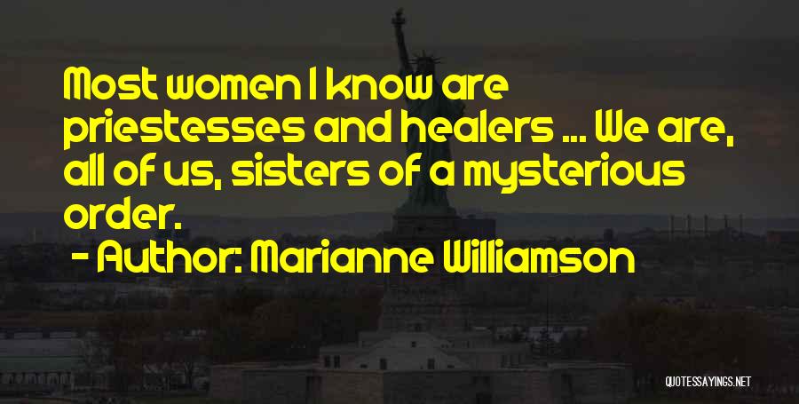 Marianne Williamson Quotes: Most Women I Know Are Priestesses And Healers ... We Are, All Of Us, Sisters Of A Mysterious Order.