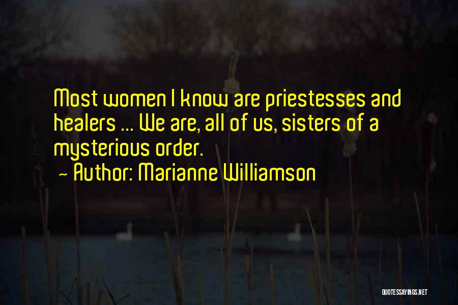 Marianne Williamson Quotes: Most Women I Know Are Priestesses And Healers ... We Are, All Of Us, Sisters Of A Mysterious Order.