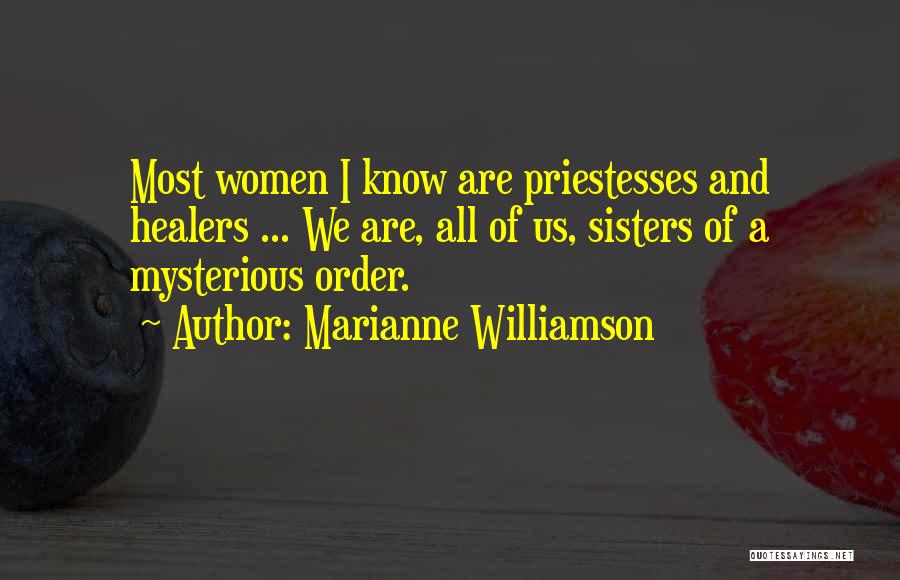 Marianne Williamson Quotes: Most Women I Know Are Priestesses And Healers ... We Are, All Of Us, Sisters Of A Mysterious Order.