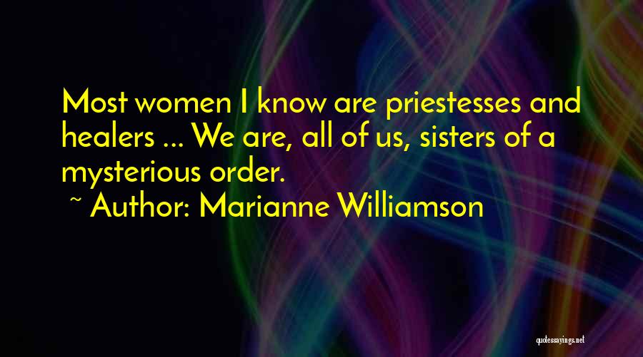 Marianne Williamson Quotes: Most Women I Know Are Priestesses And Healers ... We Are, All Of Us, Sisters Of A Mysterious Order.