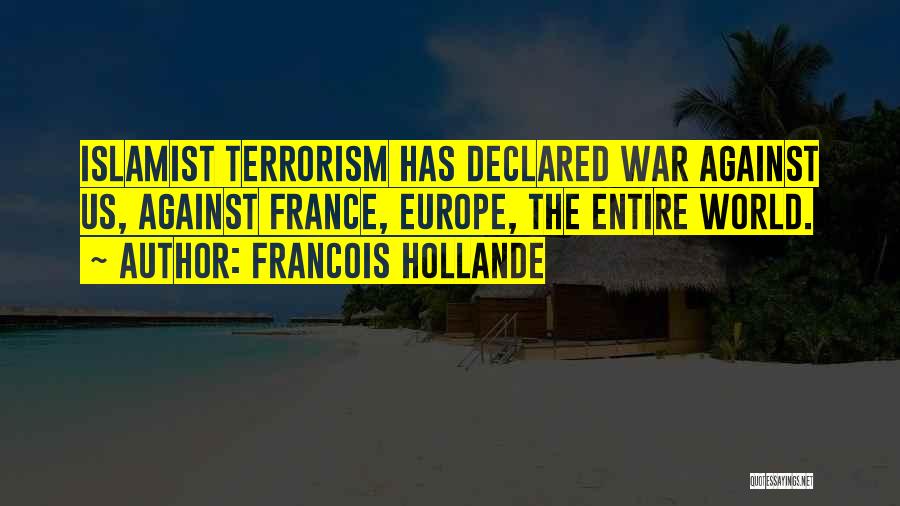 Francois Hollande Quotes: Islamist Terrorism Has Declared War Against Us, Against France, Europe, The Entire World.