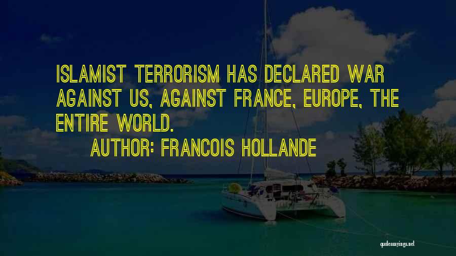 Francois Hollande Quotes: Islamist Terrorism Has Declared War Against Us, Against France, Europe, The Entire World.