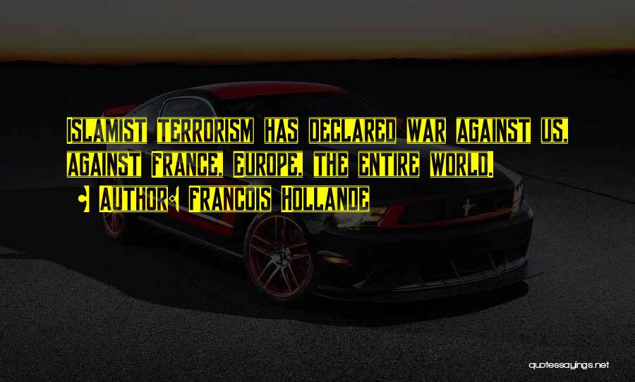 Francois Hollande Quotes: Islamist Terrorism Has Declared War Against Us, Against France, Europe, The Entire World.