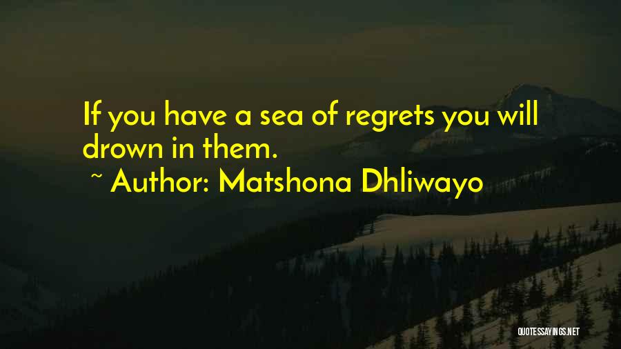 Matshona Dhliwayo Quotes: If You Have A Sea Of Regrets You Will Drown In Them.