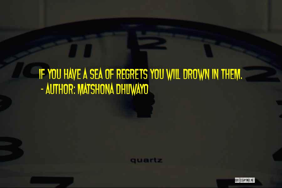 Matshona Dhliwayo Quotes: If You Have A Sea Of Regrets You Will Drown In Them.