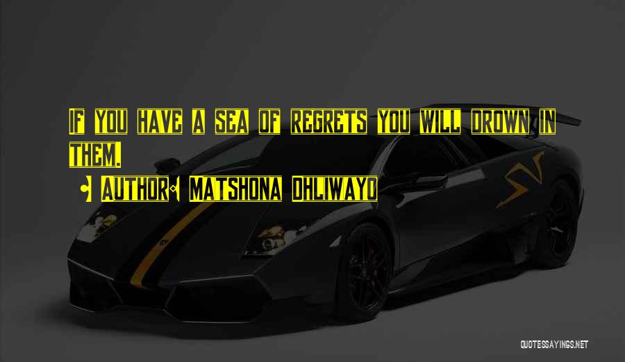 Matshona Dhliwayo Quotes: If You Have A Sea Of Regrets You Will Drown In Them.
