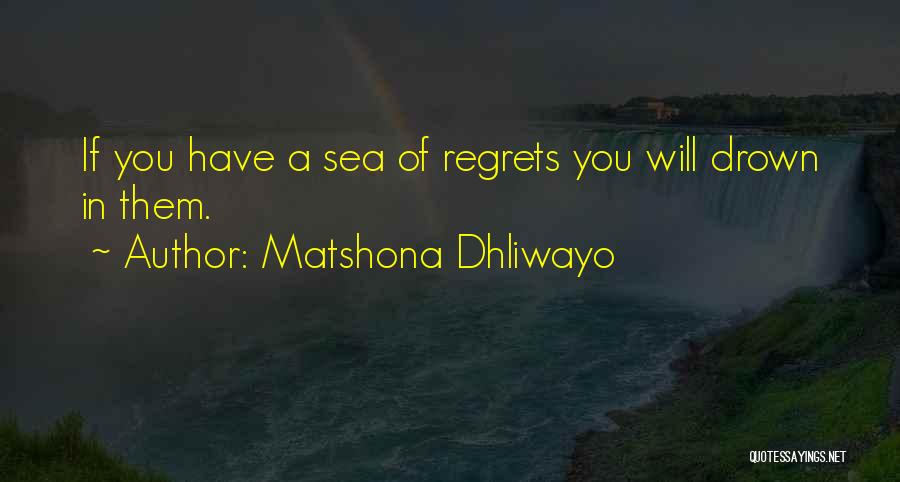 Matshona Dhliwayo Quotes: If You Have A Sea Of Regrets You Will Drown In Them.