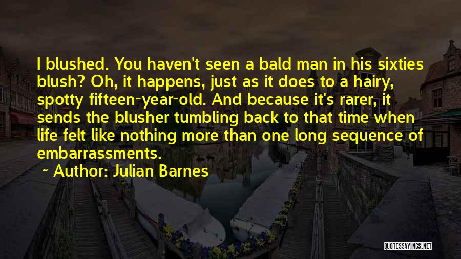 Julian Barnes Quotes: I Blushed. You Haven't Seen A Bald Man In His Sixties Blush? Oh, It Happens, Just As It Does To