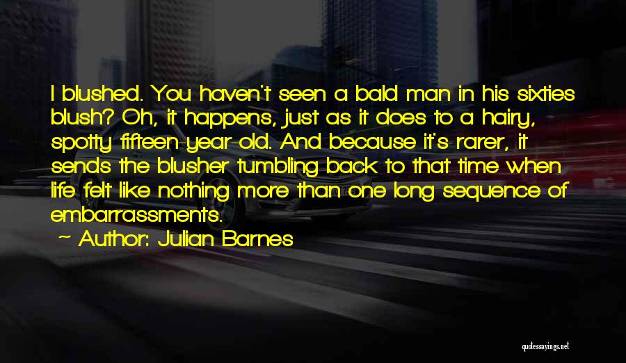 Julian Barnes Quotes: I Blushed. You Haven't Seen A Bald Man In His Sixties Blush? Oh, It Happens, Just As It Does To