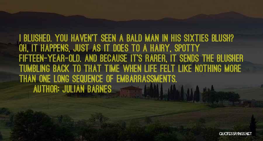 Julian Barnes Quotes: I Blushed. You Haven't Seen A Bald Man In His Sixties Blush? Oh, It Happens, Just As It Does To
