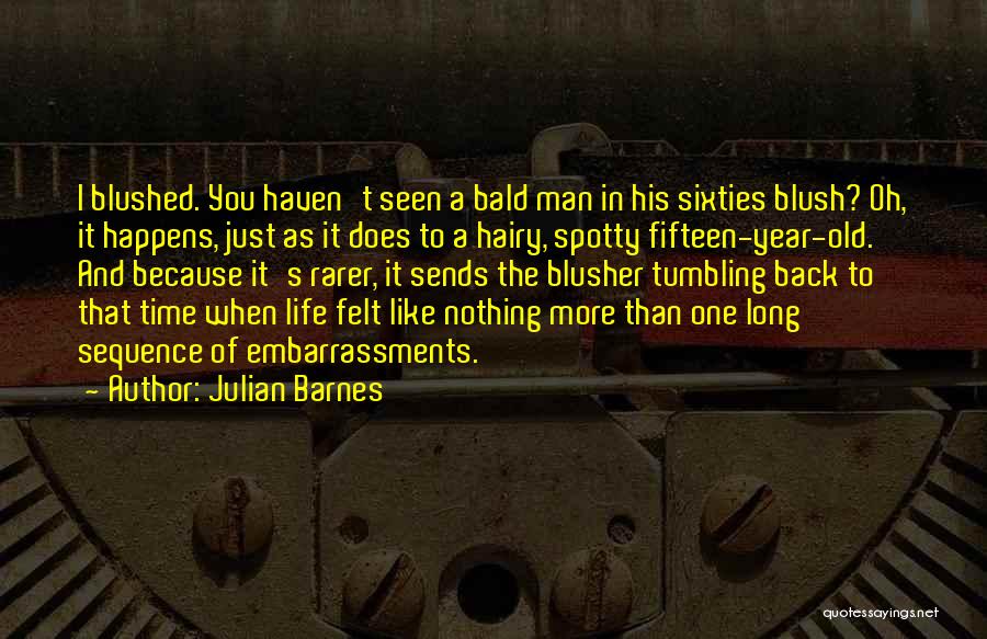 Julian Barnes Quotes: I Blushed. You Haven't Seen A Bald Man In His Sixties Blush? Oh, It Happens, Just As It Does To