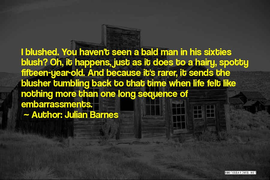Julian Barnes Quotes: I Blushed. You Haven't Seen A Bald Man In His Sixties Blush? Oh, It Happens, Just As It Does To