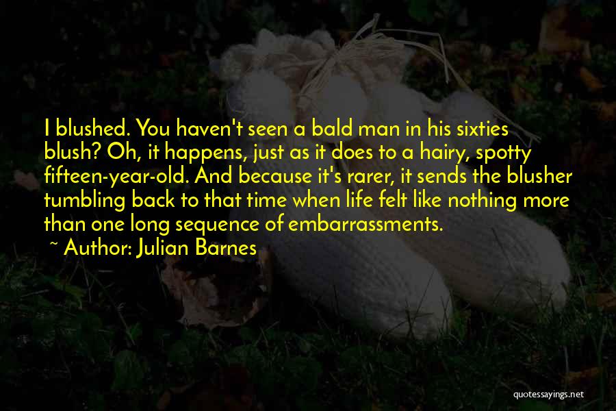 Julian Barnes Quotes: I Blushed. You Haven't Seen A Bald Man In His Sixties Blush? Oh, It Happens, Just As It Does To