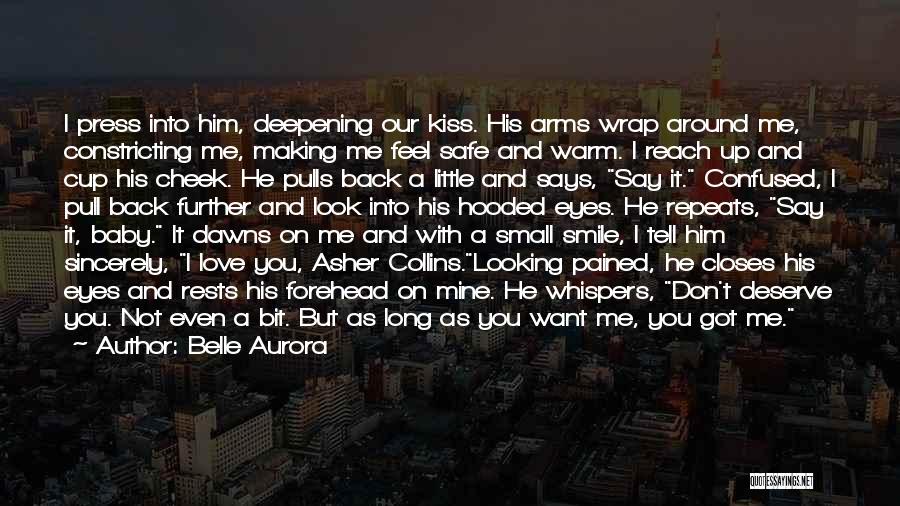 Belle Aurora Quotes: I Press Into Him, Deepening Our Kiss. His Arms Wrap Around Me, Constricting Me, Making Me Feel Safe And Warm.