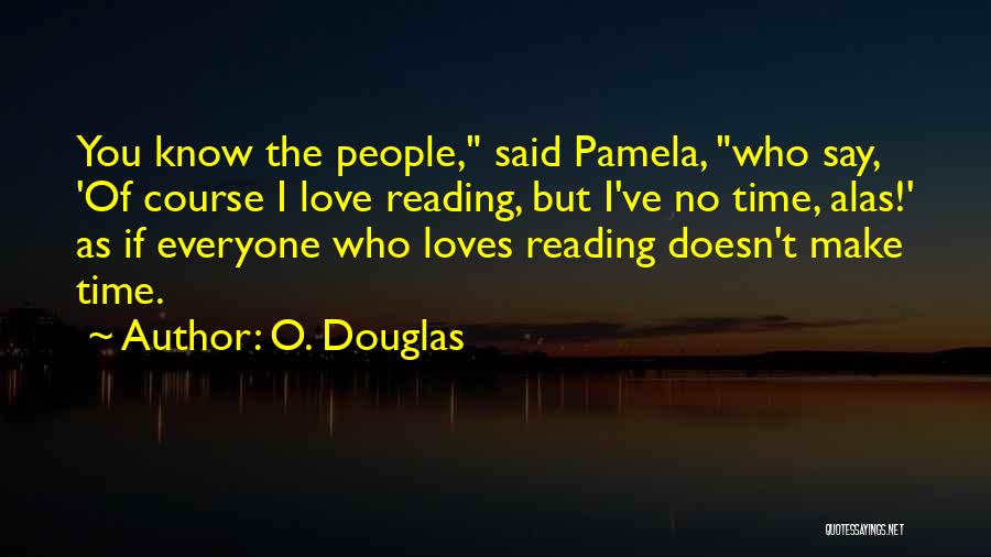 O. Douglas Quotes: You Know The People, Said Pamela, Who Say, 'of Course I Love Reading, But I've No Time, Alas!' As If